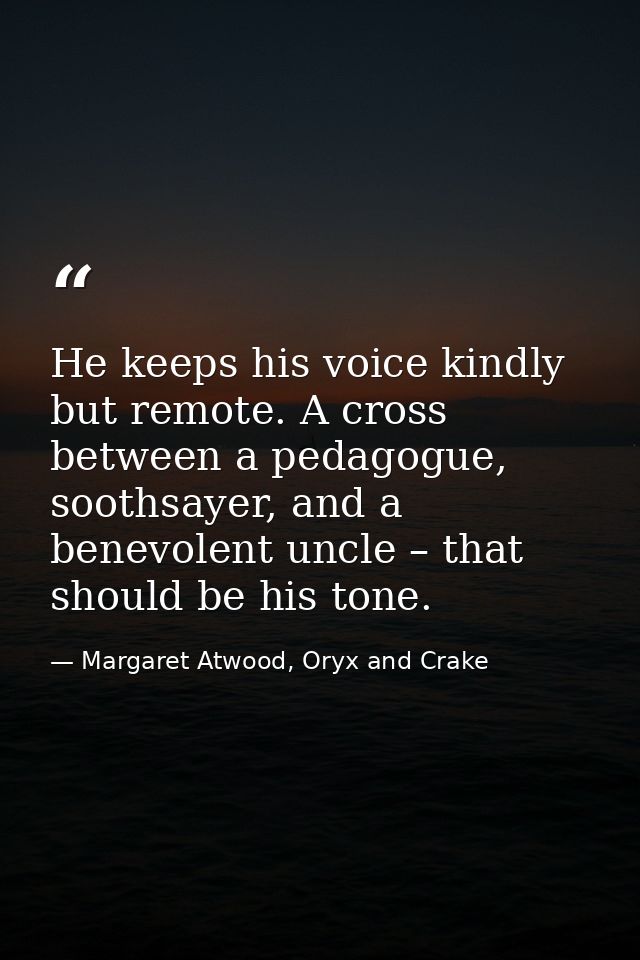 He keeps his voice kindly but remote. A cross between a pedagogue, soothsayer, and a benevolent uncle – that should be h — Margaret Atwood, Oryx and Crake