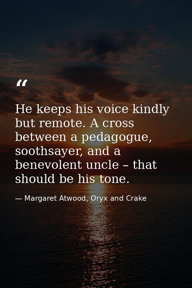He keeps his voice kindly but remote. A cross between a pedagogue, soothsayer, and a benevolent uncle – that should be h — Margaret Atwood, Oryx and Crake