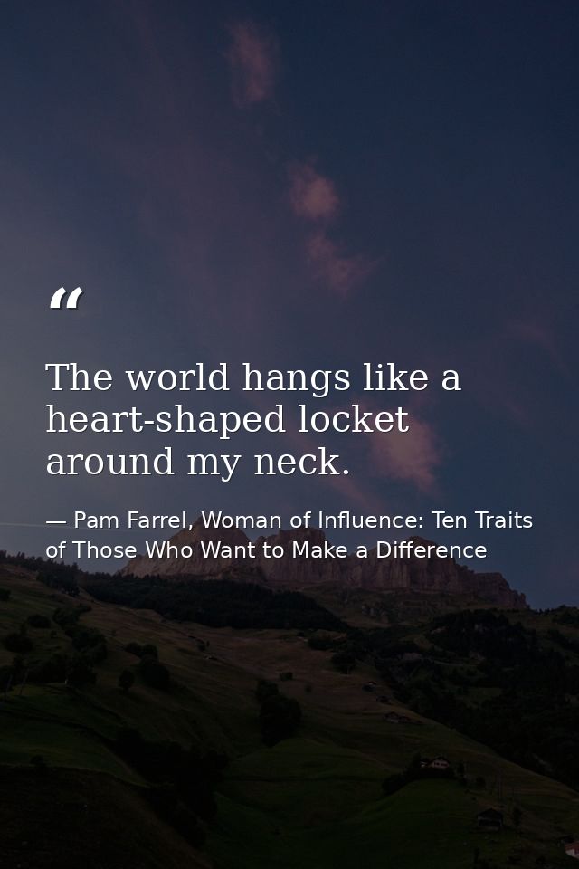 The world hangs like a heart-shaped locket around my neck. — Pam Farrel, Woman of Influence: Ten Traits of Those Who Want to Make a Difference