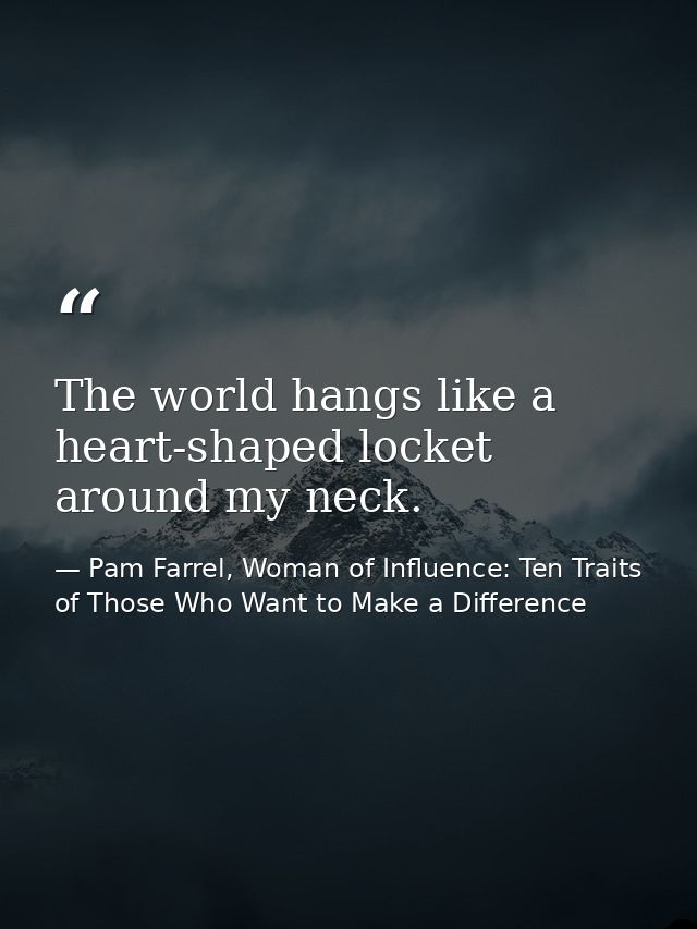 The world hangs like a heart-shaped locket around my neck. — Pam Farrel, Woman of Influence: Ten Traits of Those Who Want to Make a Difference