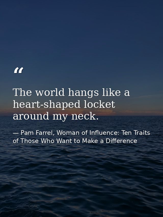 The world hangs like a heart-shaped locket around my neck. — Pam Farrel, Woman of Influence: Ten Traits of Those Who Want to Make a Difference