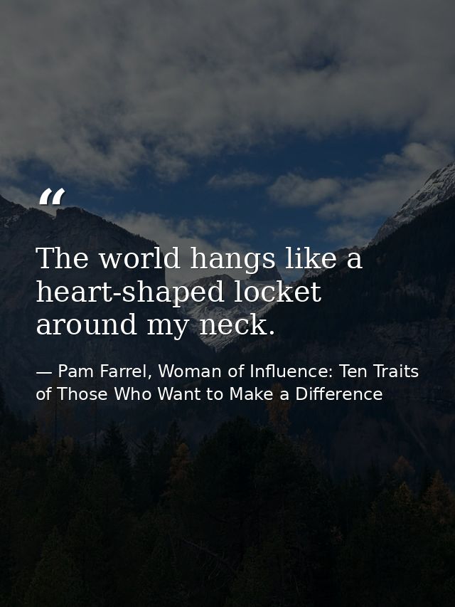 The world hangs like a heart-shaped locket around my neck. — Pam Farrel, Woman of Influence: Ten Traits of Those Who Want to Make a Difference