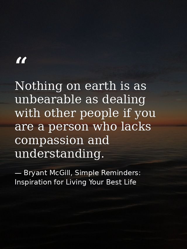 Nothing on earth is as unbearable as dealing with other people if you are a person who lacks compassion and understandin — Bryant McGill, Simple Reminders: Inspiration for Living Your Best Life