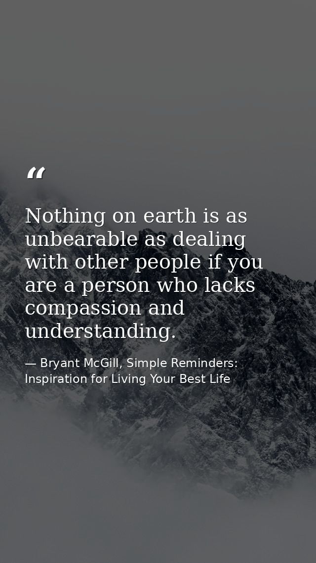 Nothing on earth is as unbearable as dealing with other people if you are a person who lacks compassion and understandin — Bryant McGill, Simple Reminders: Inspiration for Living Your Best Life