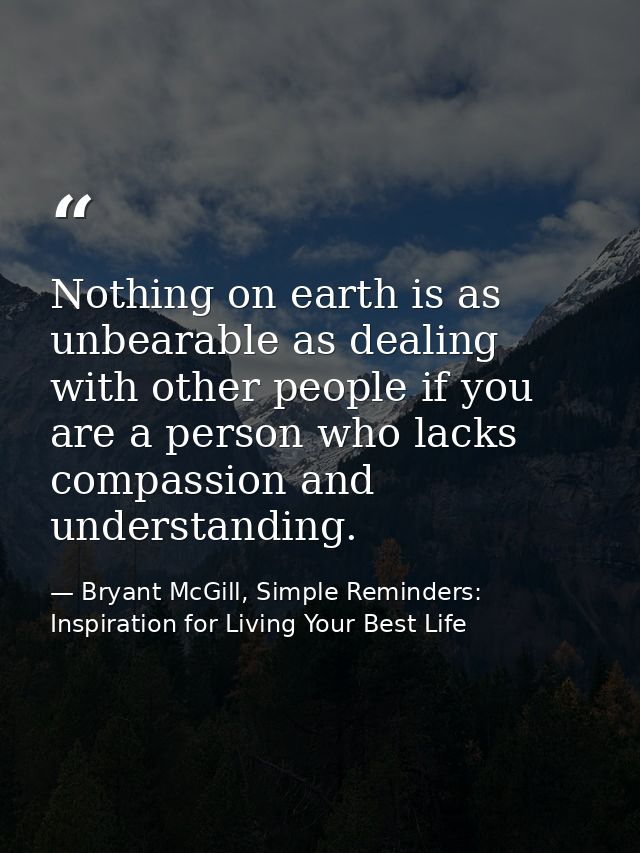 Nothing on earth is as unbearable as dealing with other people if you are a person who lacks compassion and understandin — Bryant McGill, Simple Reminders: Inspiration for Living Your Best Life