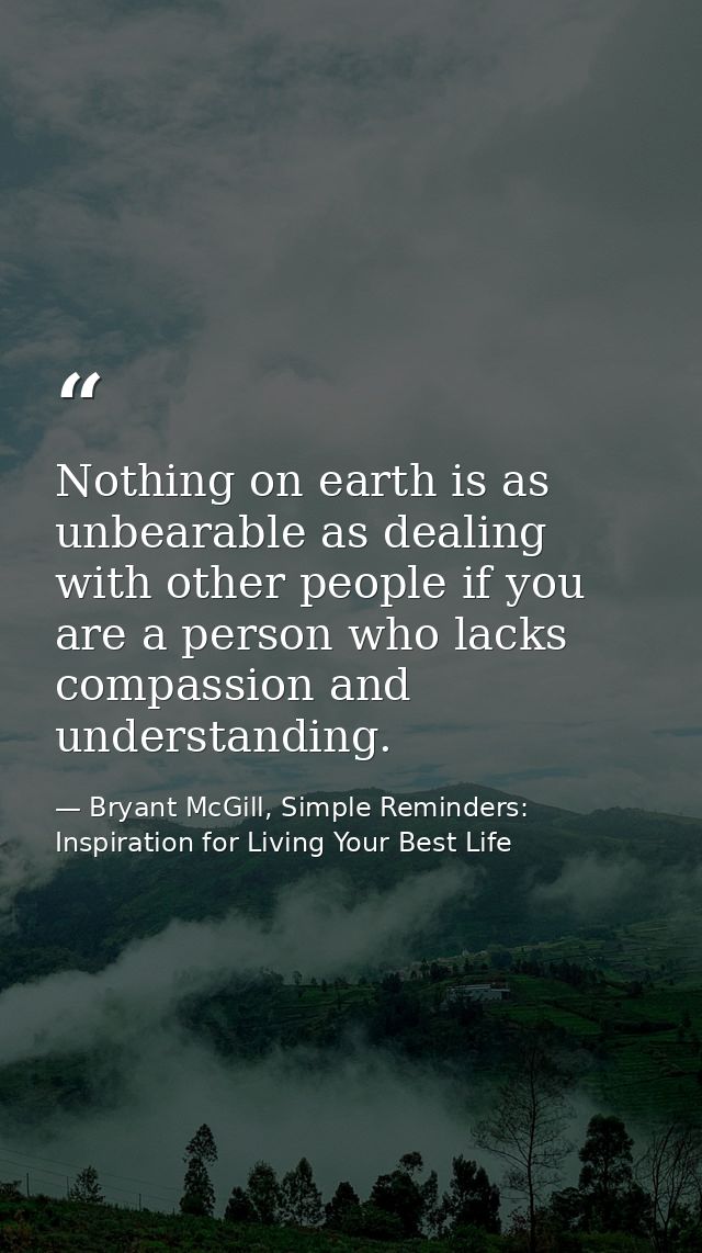 Nothing on earth is as unbearable as dealing with other people if you are a person who lacks compassion and understandin — Bryant McGill, Simple Reminders: Inspiration for Living Your Best Life