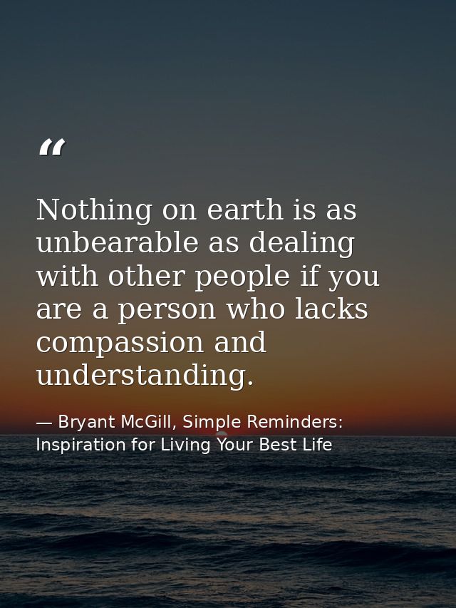 Nothing on earth is as unbearable as dealing with other people if you are a person who lacks compassion and understandin — Bryant McGill, Simple Reminders: Inspiration for Living Your Best Life