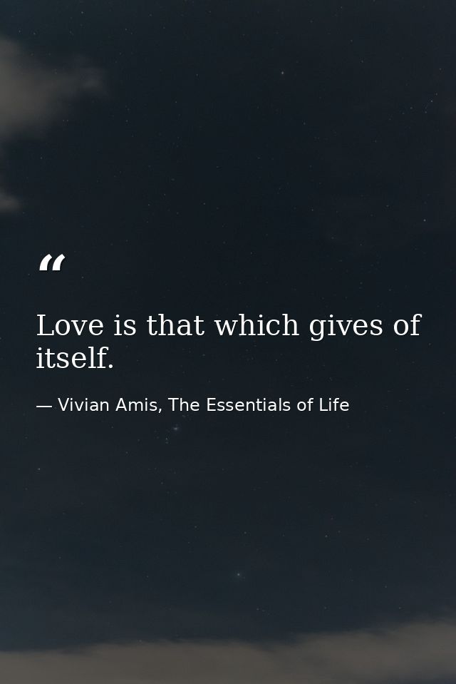 Love is that which gives of itself. — Vivian Amis, The Essentials of Life