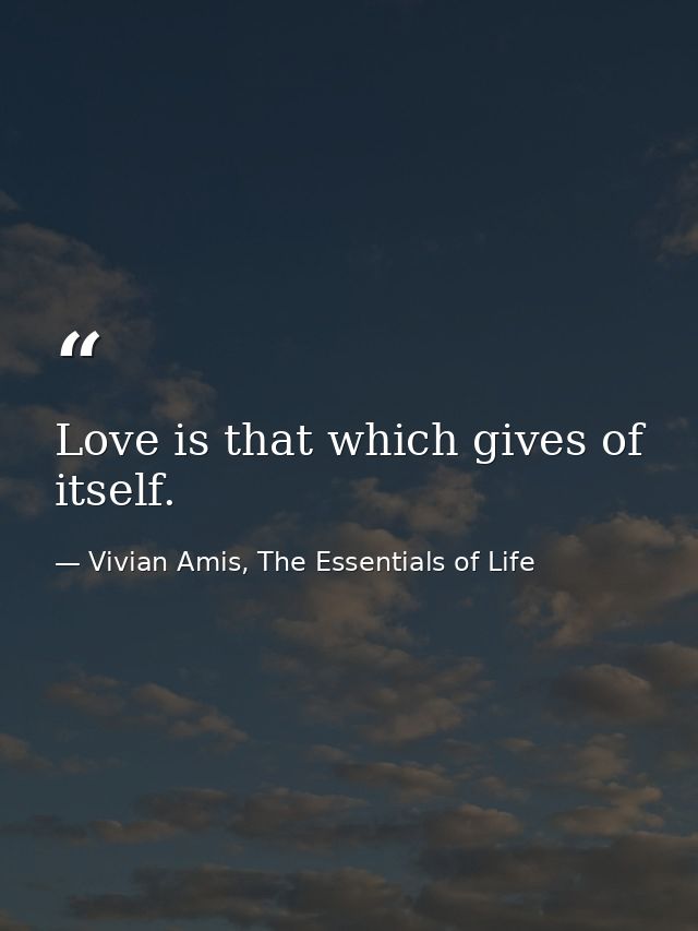 Love is that which gives of itself. — Vivian Amis, The Essentials of Life