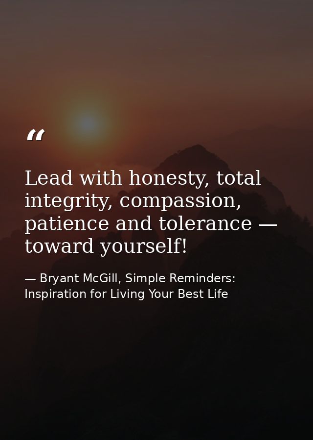 Lead with honesty, total integrity, compassion, patience and tolerance — toward yourself! — Bryant McGill, Simple Reminders: Inspiration for Living Your Best Life