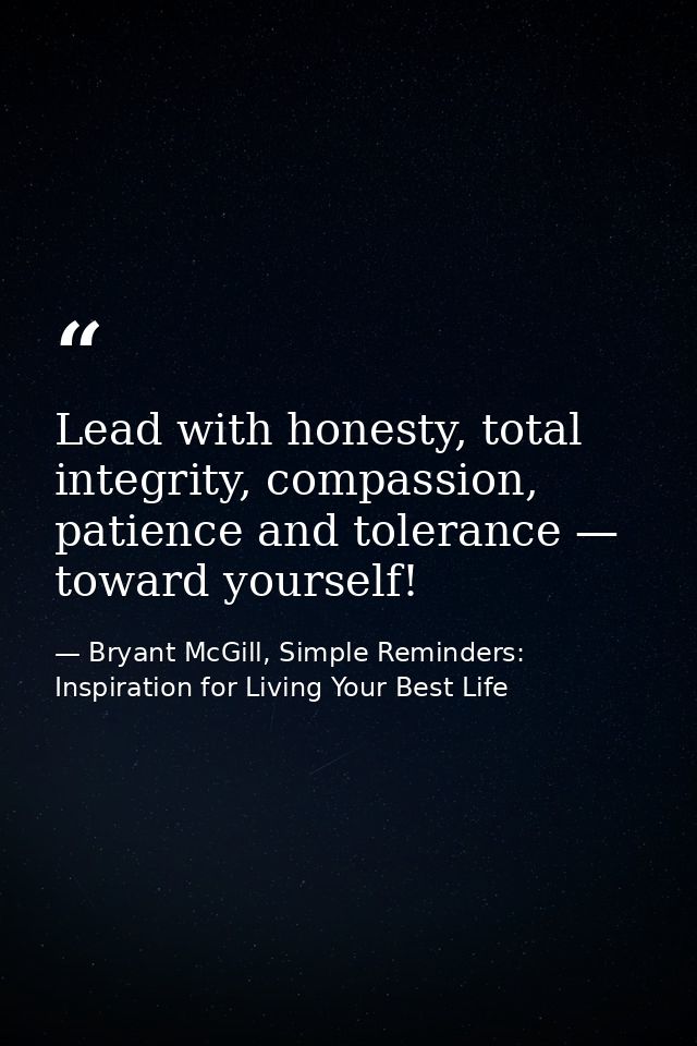 Lead with honesty, total integrity, compassion, patience and tolerance — toward yourself! — Bryant McGill, Simple Reminders: Inspiration for Living Your Best Life