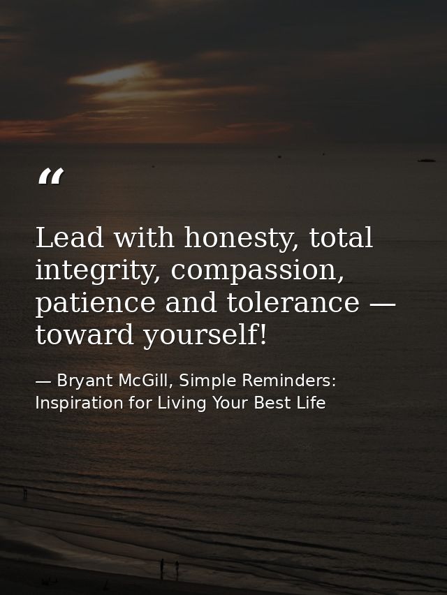 Lead with honesty, total integrity, compassion, patience and tolerance — toward yourself! — Bryant McGill, Simple Reminders: Inspiration for Living Your Best Life