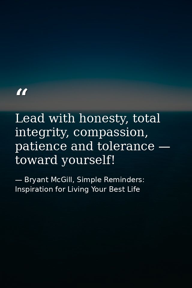 Lead with honesty, total integrity, compassion, patience and tolerance — toward yourself! — Bryant McGill, Simple Reminders: Inspiration for Living Your Best Life