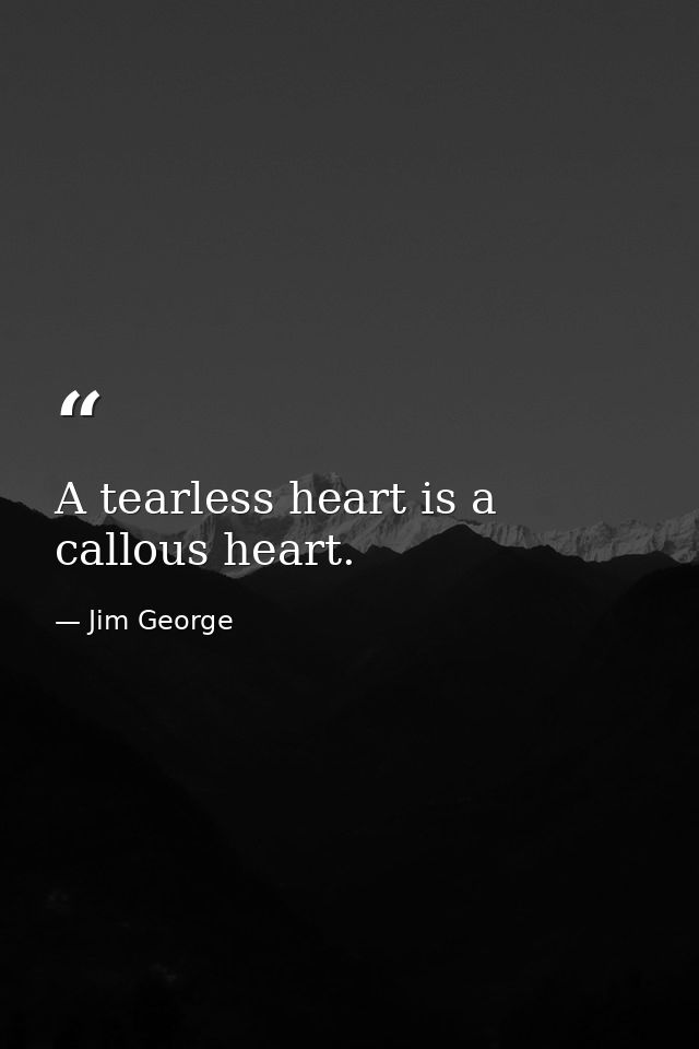 A tearless heart is a callous heart. — Jim George