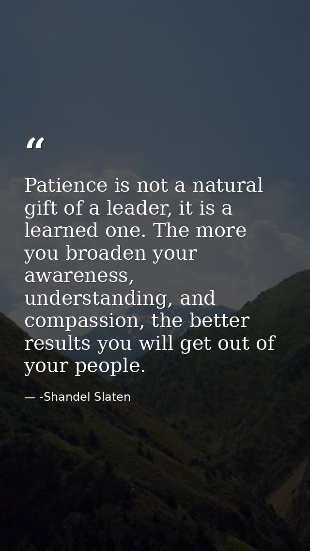 Patience is not a natural gift of a leader, it is a learned one. The more you broaden your awareness, understanding, and — -Shandel Slaten