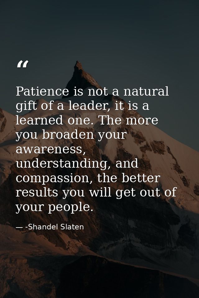 Patience is not a natural gift of a leader, it is a learned one. The more you broaden your awareness, understanding, and — -Shandel Slaten