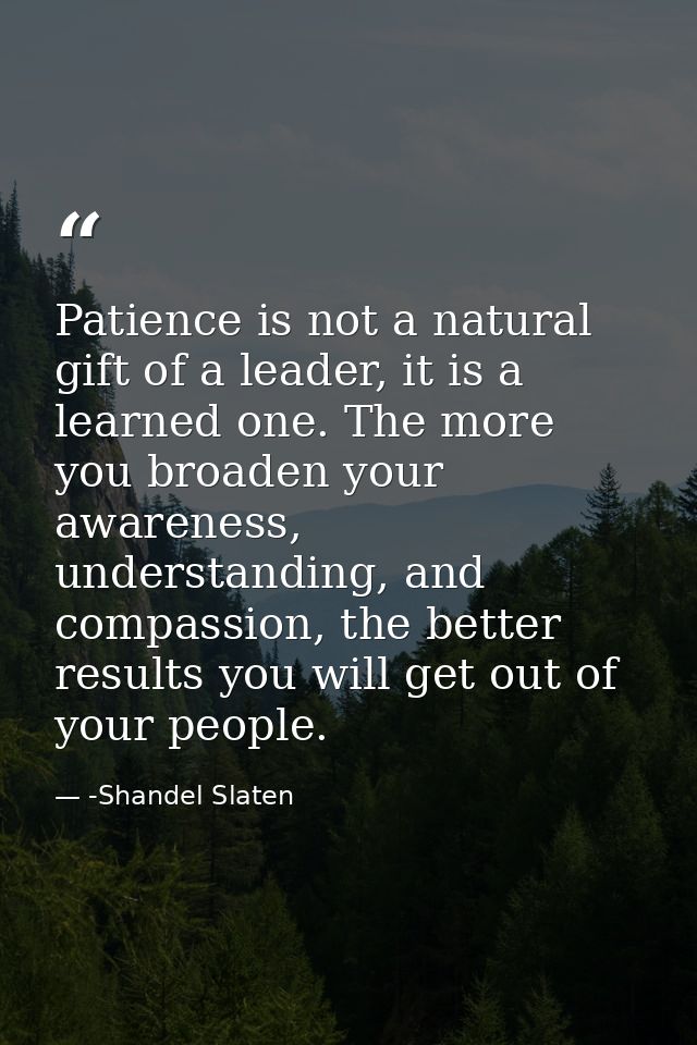 Patience is not a natural gift of a leader, it is a learned one. The more you broaden your awareness, understanding, and — -Shandel Slaten