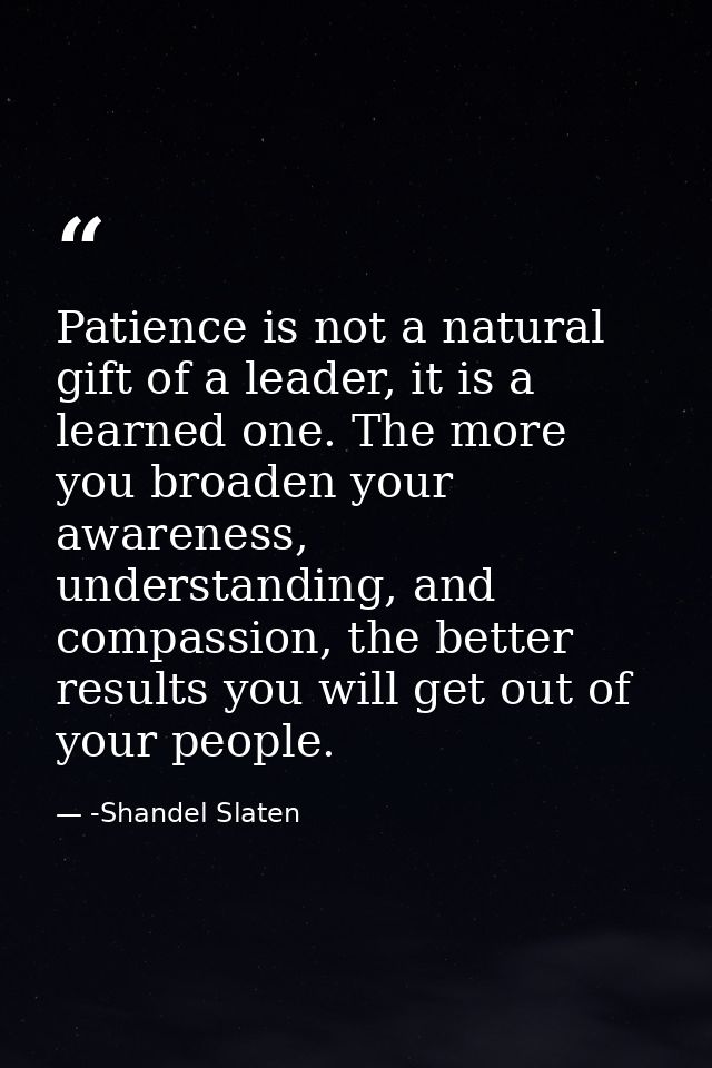 Patience is not a natural gift of a leader, it is a learned one. The more you broaden your awareness, understanding, and — -Shandel Slaten