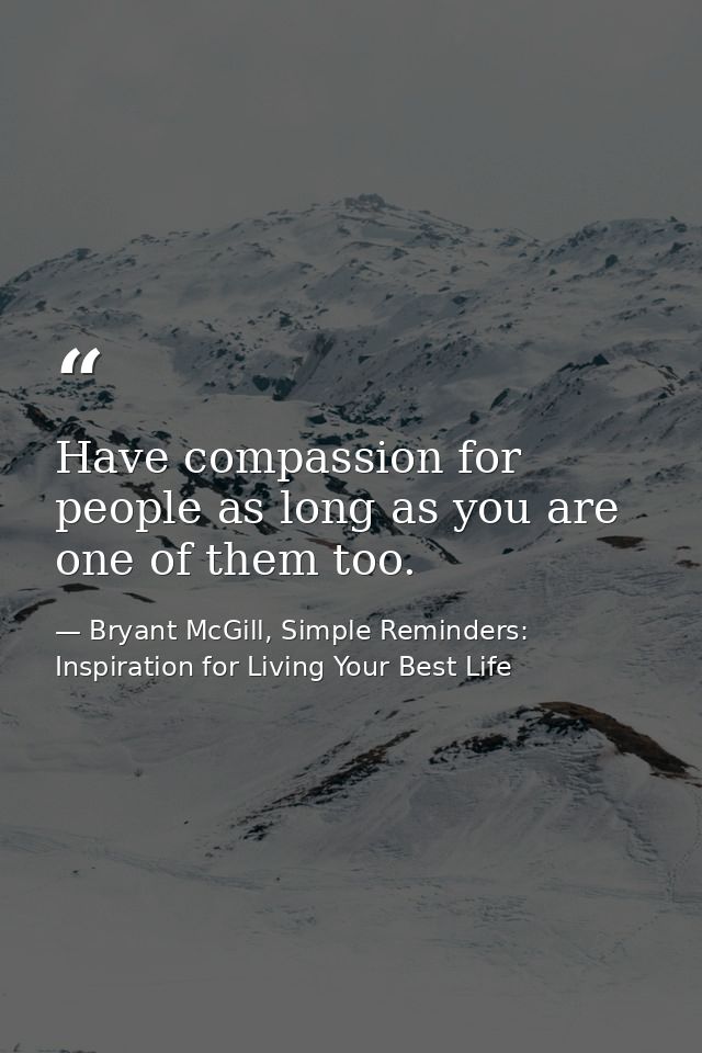 Have compassion for people as long as you are one of them too. — Bryant McGill, Simple Reminders: Inspiration for Living Your Best Life
