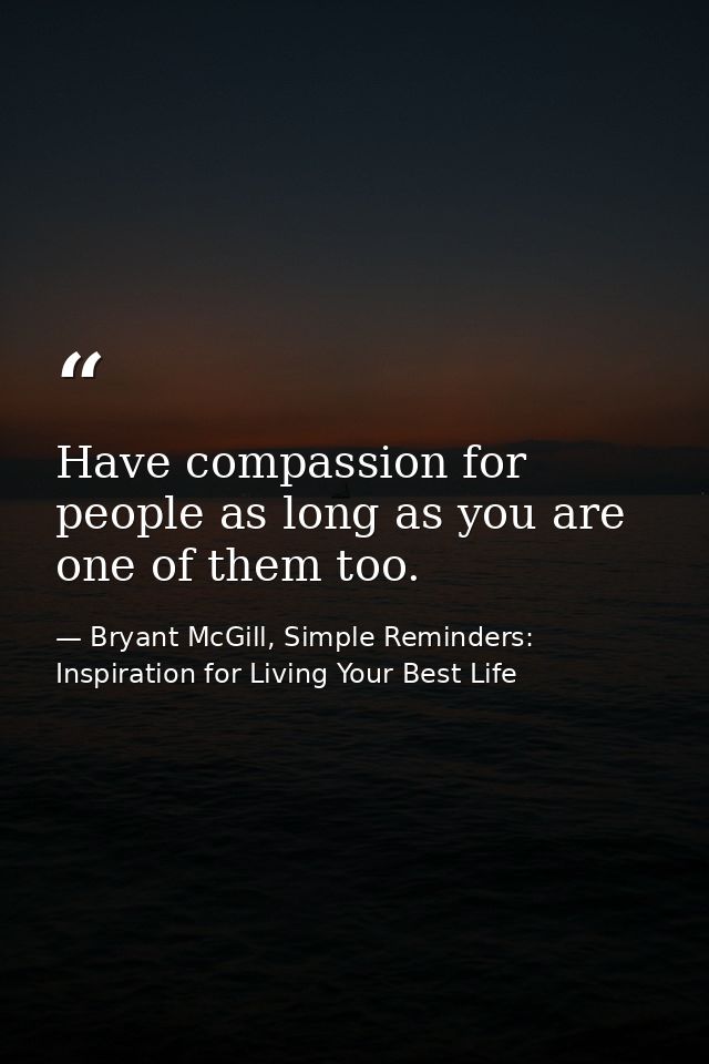 Have compassion for people as long as you are one of them too. — Bryant McGill, Simple Reminders: Inspiration for Living Your Best Life