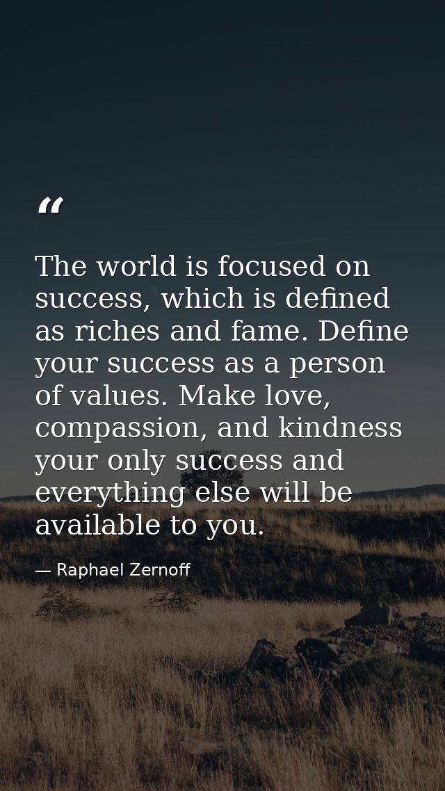 The world is focused on success, which is defined as riches and fame. Define your success as a person of values. Make lo — Raphael Zernoff