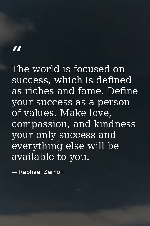 The world is focused on success, which is defined as riches and fame. Define your success as a person of values. Make lo — Raphael Zernoff