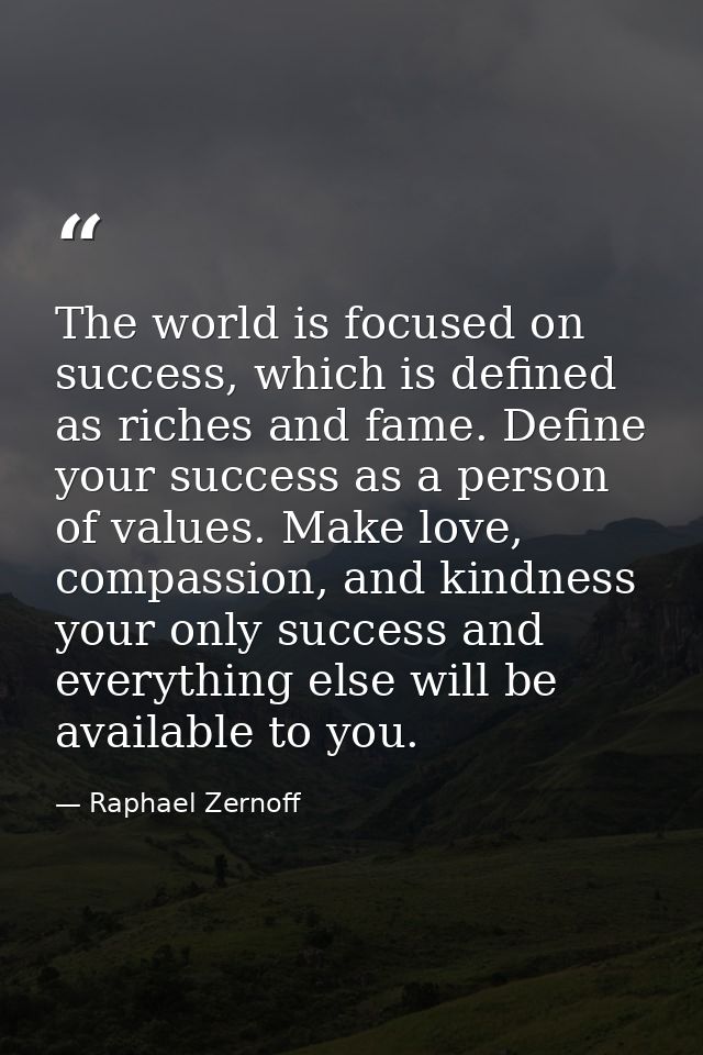 The world is focused on success, which is defined as riches and fame. Define your success as a person of values. Make lo — Raphael Zernoff