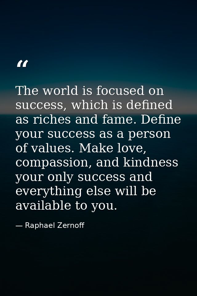 The world is focused on success, which is defined as riches and fame. Define your success as a person of values. Make lo — Raphael Zernoff