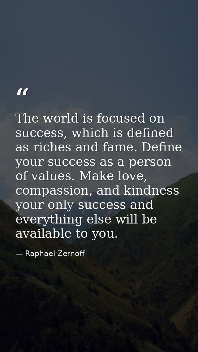 The world is focused on success, which is defined as riches and fame. Define your success as a person of values. Make lo — Raphael Zernoff