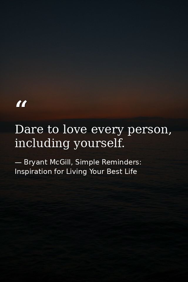Dare to love every person, including yourself. — Bryant McGill, Simple Reminders: Inspiration for Living Your Best Life