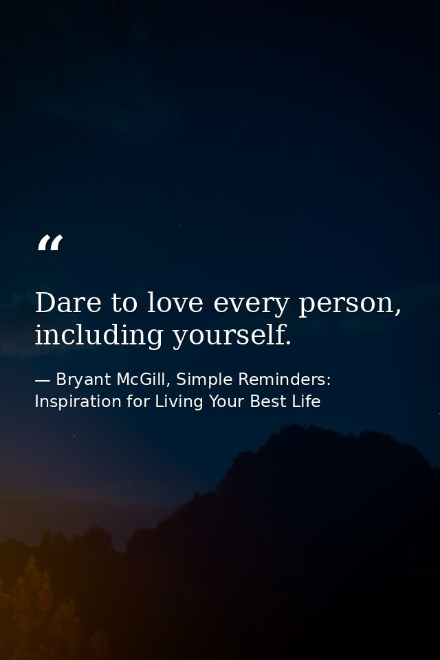 Dare to love every person, including yourself. — Bryant McGill, Simple Reminders: Inspiration for Living Your Best Life