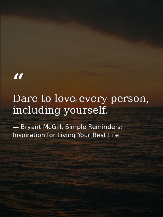 Dare to love every person, including yourself. — Bryant McGill, Simple Reminders: Inspiration for Living Your Best Life