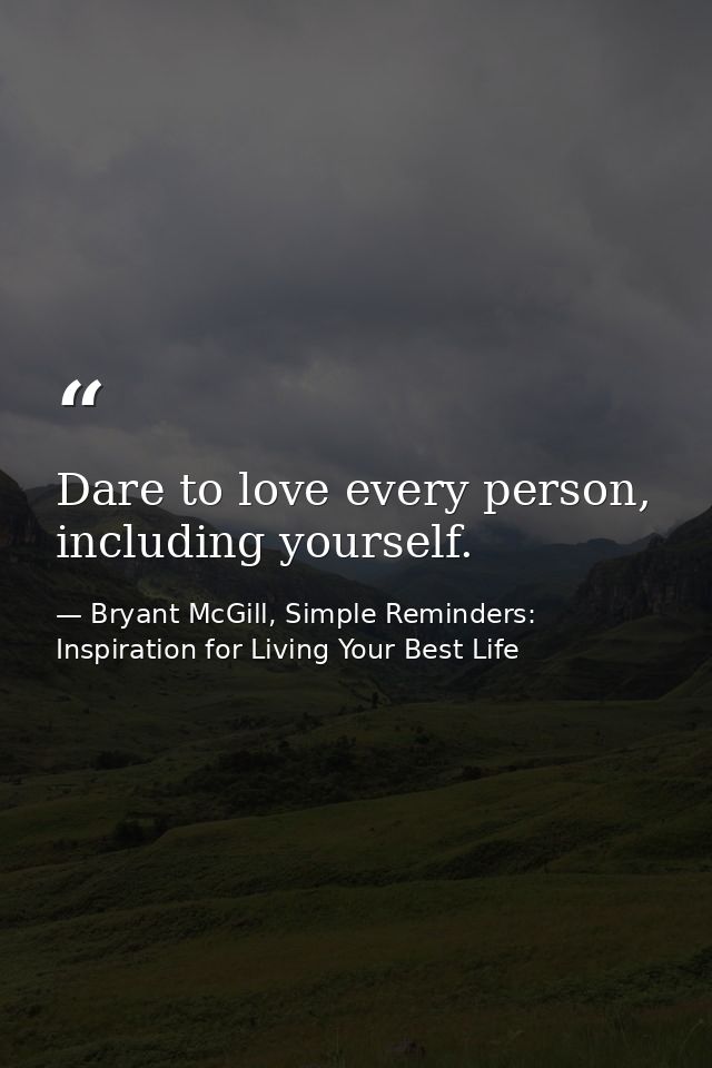 Dare to love every person, including yourself. — Bryant McGill, Simple Reminders: Inspiration for Living Your Best Life
