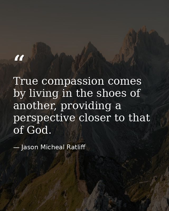 True compassion comes by living in the shoes of another, providing a perspective closer to that of God. — Jason Micheal Ratliff