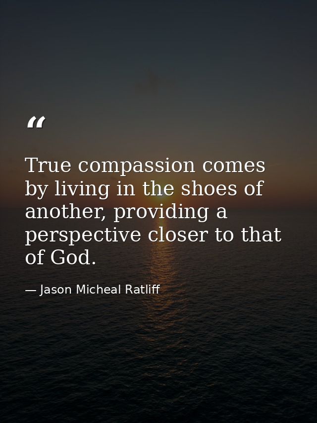 True compassion comes by living in the shoes of another, providing a perspective closer to that of God. — Jason Micheal Ratliff