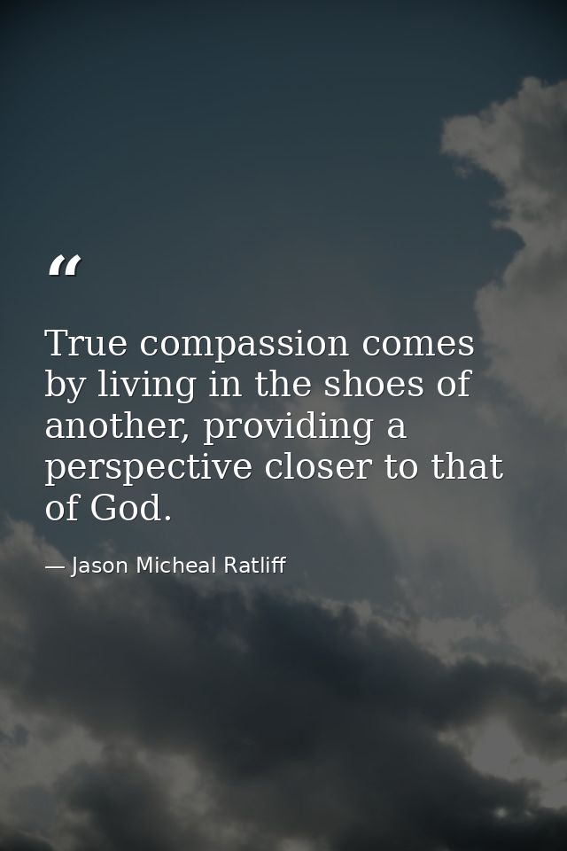 True compassion comes by living in the shoes of another, providing a perspective closer to that of God. — Jason Micheal Ratliff