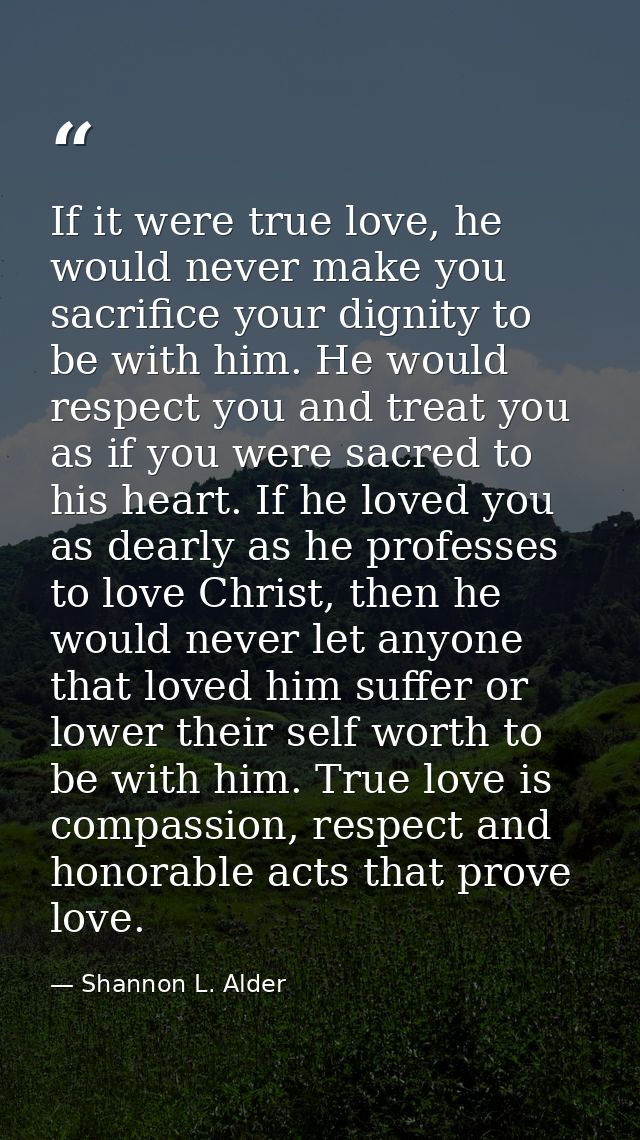 If it were true love, he would never make you sacrifice your dignity to be with him. He would respect you and treat you  — Shannon L. Alder