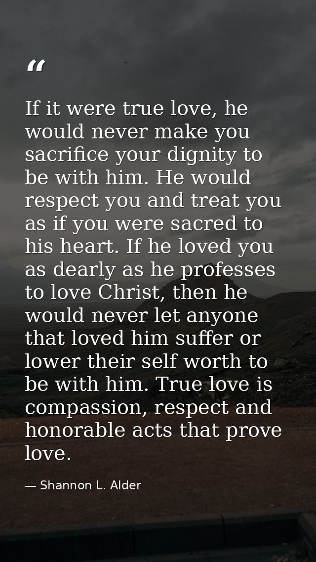 If it were true love, he would never make you sacrifice your dignity to be with him. He would respect you and treat you  — Shannon L. Alder