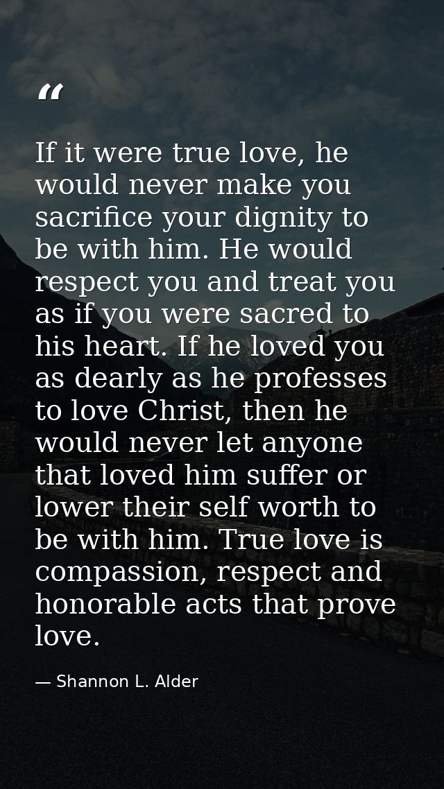 If it were true love, he would never make you sacrifice your dignity to be with him. He would respect you and treat you  — Shannon L. Alder