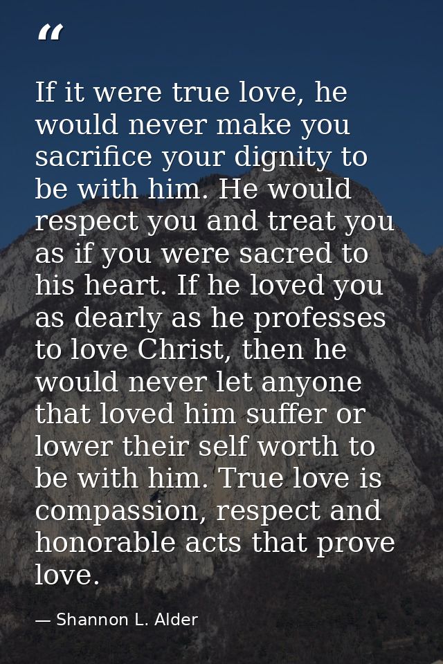 If it were true love, he would never make you sacrifice your dignity to be with him. He would respect you and treat you  — Shannon L. Alder
