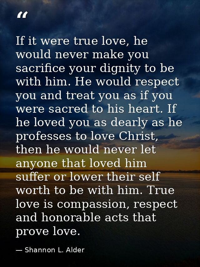 If it were true love, he would never make you sacrifice your dignity to be with him. He would respect you and treat you  — Shannon L. Alder