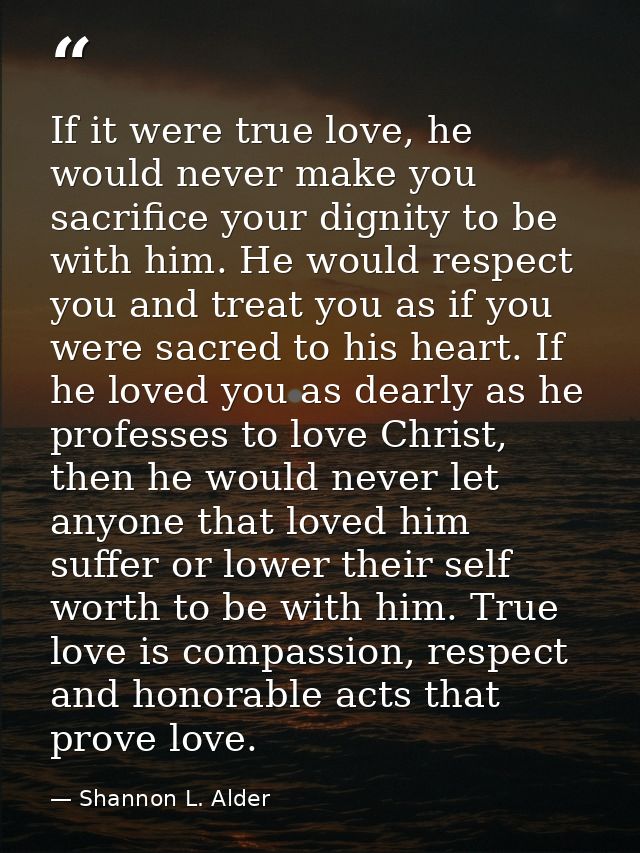 If it were true love, he would never make you sacrifice your dignity to be with him. He would respect you and treat you  — Shannon L. Alder