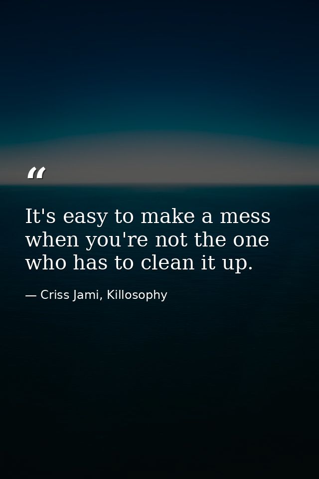 It's easy to make a mess when you're not the one who has to clean it up. — Criss Jami, Killosophy