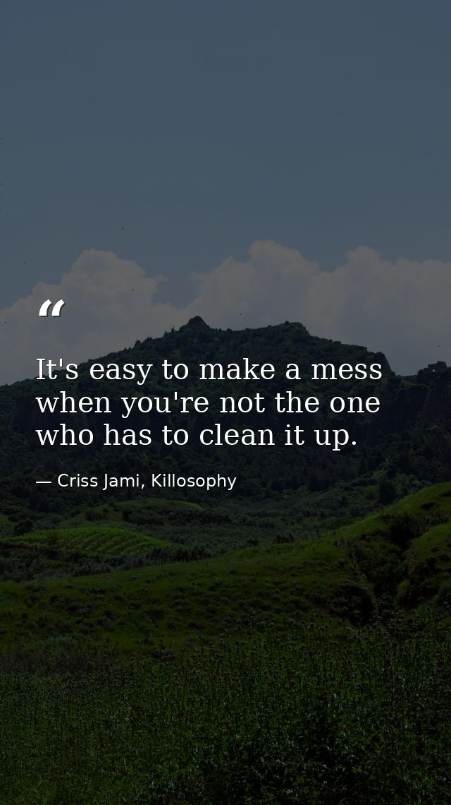 It's easy to make a mess when you're not the one who has to clean it up. — Criss Jami, Killosophy