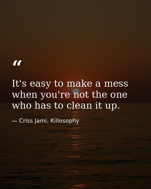 It's easy to make a mess when you're not the one who has to clean it up. — Criss Jami, Killosophy
