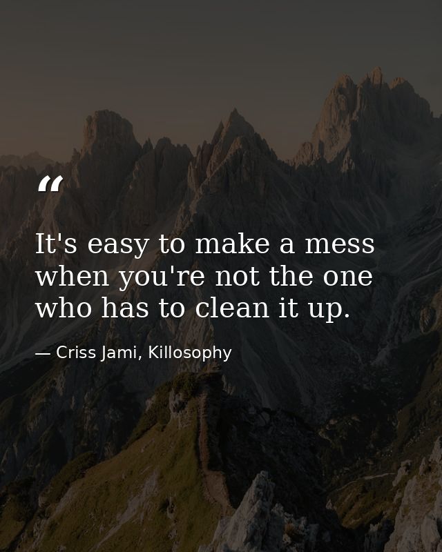 It's easy to make a mess when you're not the one who has to clean it up. — Criss Jami, Killosophy