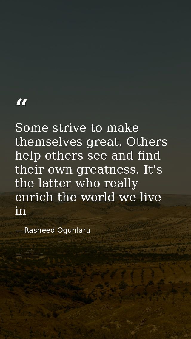 Some strive to make themselves great. Others help others see and find their own greatness. It's the latter who really en — Rasheed Ogunlaru