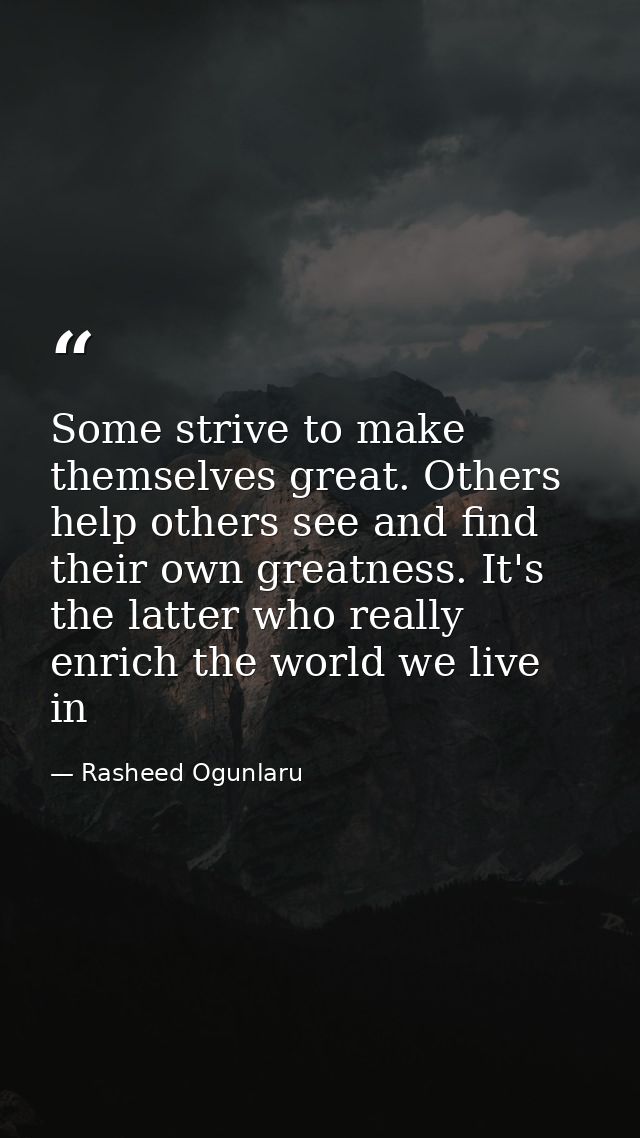 Some strive to make themselves great. Others help others see and find their own greatness. It's the latter who really en — Rasheed Ogunlaru