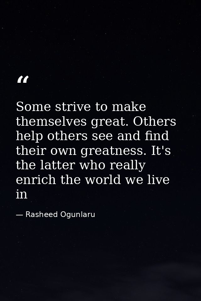 Some strive to make themselves great. Others help others see and find their own greatness. It's the latter who really en — Rasheed Ogunlaru