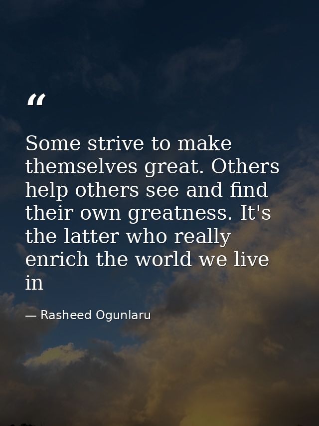 Some strive to make themselves great. Others help others see and find their own greatness. It's the latter who really en — Rasheed Ogunlaru